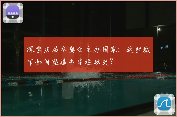 探索历届冬奥会主办国家：这些城市如何塑造冬季运动史？