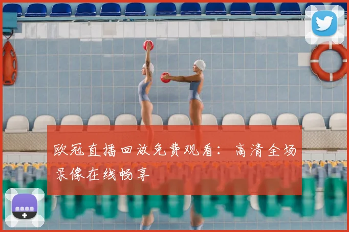 欧冠直播回放免费观看：高清全场录像在线畅享