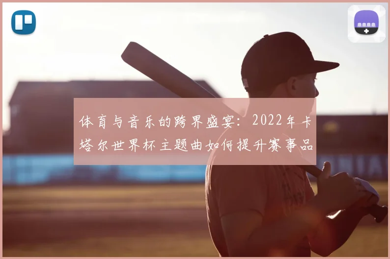 体育与音乐的跨界盛宴：2022年卡塔尔世界杯主题曲如何提升赛事品牌价值