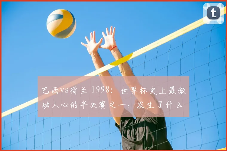 巴西vs荷兰 1998：世界杯史上最激动人心的半决赛之一，发生了什么？