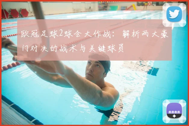 欧冠足球2球会大作战：解析两大豪门对决的战术与关键球员