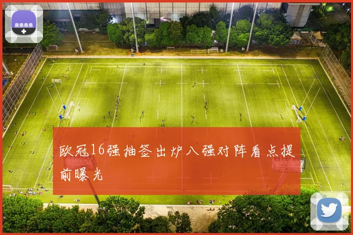 欧冠16强抽签出炉八强对阵看点提前曝光