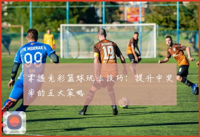 掌握竞彩篮球玩法技巧：提升中奖率的五大策略