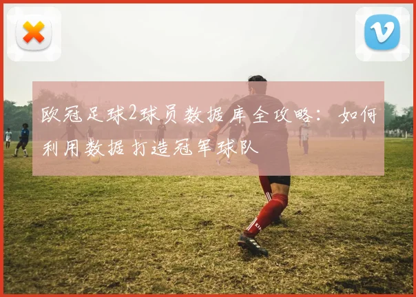 欧冠足球2球员数据库全攻略：如何利用数据打造冠军球队