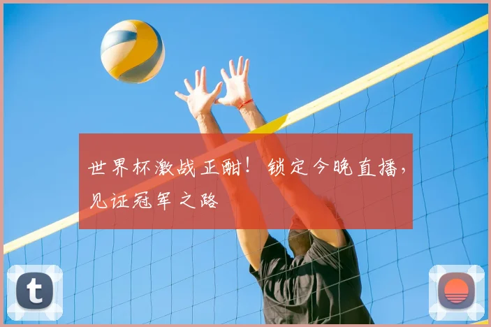 世界杯激战正酣！锁定今晚直播，见证冠军之路