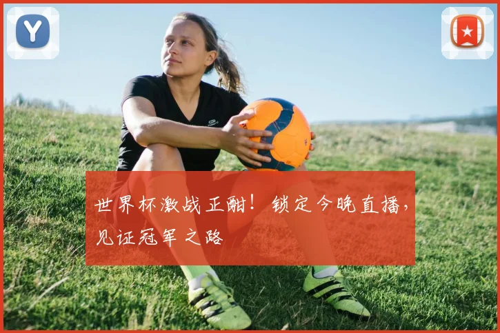 世界杯激战正酣！锁定今晚直播，见证冠军之路