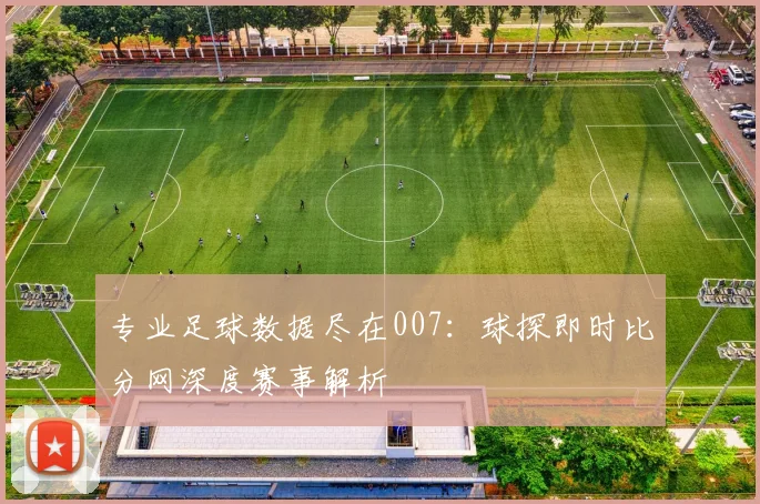 专业足球数据尽在007：球探即时比分网深度赛事解析