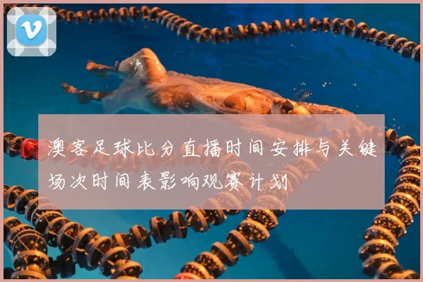 澳客足球比分直播时间安排与关键场次时间表影响观赛计划