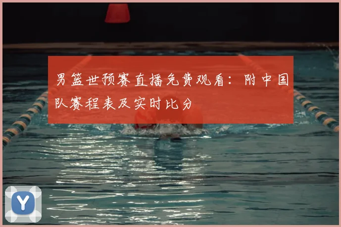 男篮世预赛直播免费观看：附中国队赛程表及实时比分