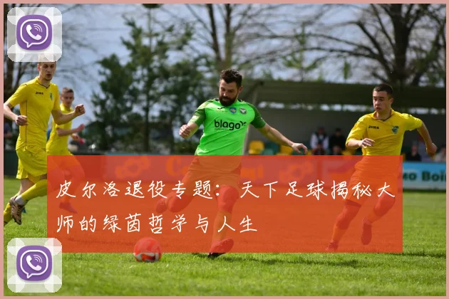 皮尔洛退役专题：天下足球揭秘大师的绿茵哲学与人生