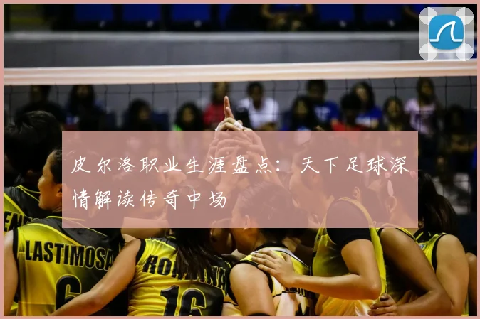 皮尔洛职业生涯盘点：天下足球深情解读传奇中场