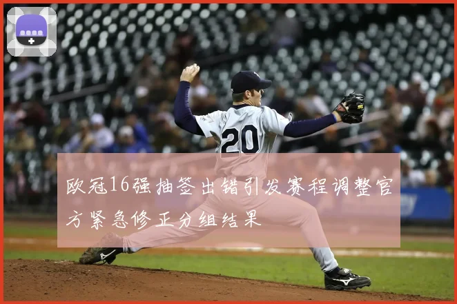 欧冠16强抽签出错引发赛程调整官方紧急修正分组结果