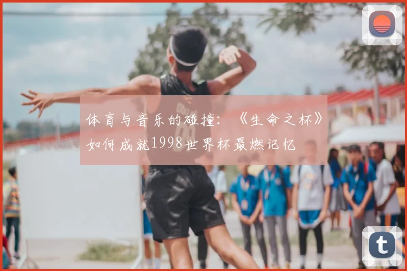 体育与音乐的碰撞：《生命之杯》如何成就1998世界杯最燃记忆