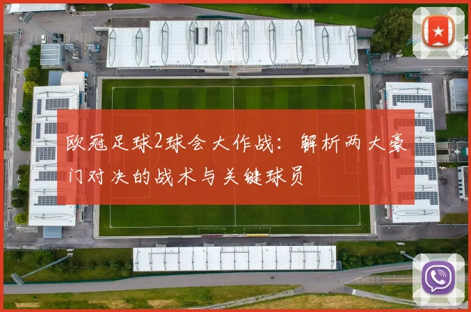 欧冠足球2球会大作战：解析两大豪门对决的战术与关键球员