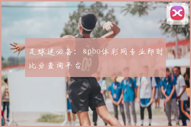 足球迷必备：spbo体彩网专业即时比分查询平台