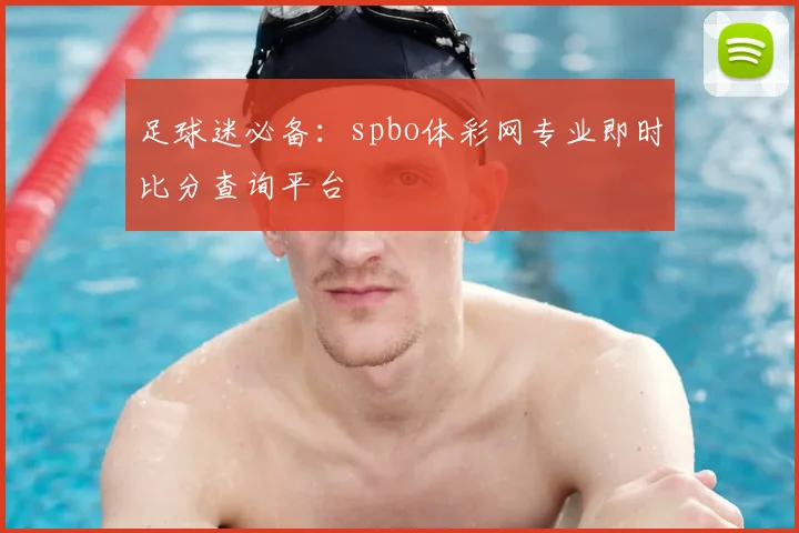足球迷必备：spbo体彩网专业即时比分查询平台