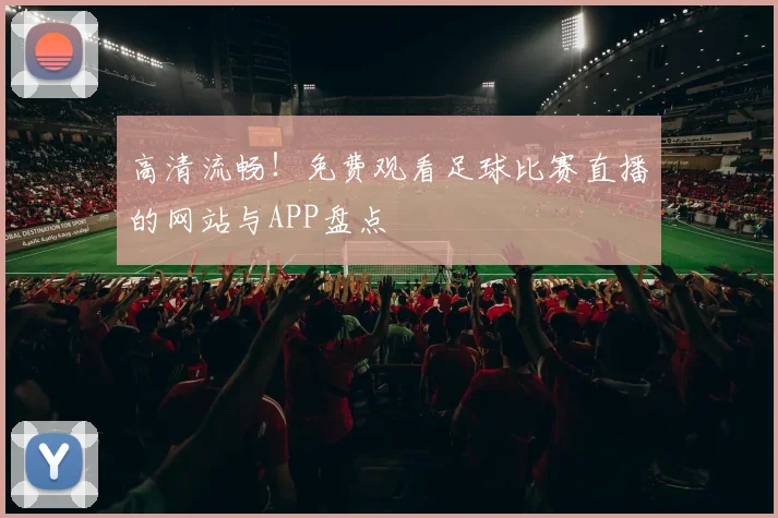 高清流畅！免费观看足球比赛直播的网站与APP盘点