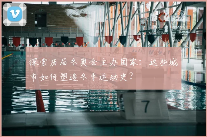 探索历届冬奥会主办国家：这些城市如何塑造冬季运动史？