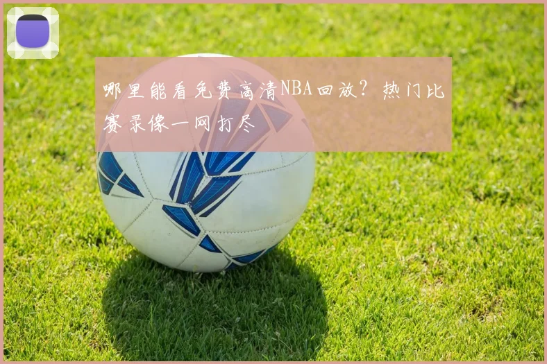 哪里能看免费高清NBA回放？热门比赛录像一网打尽