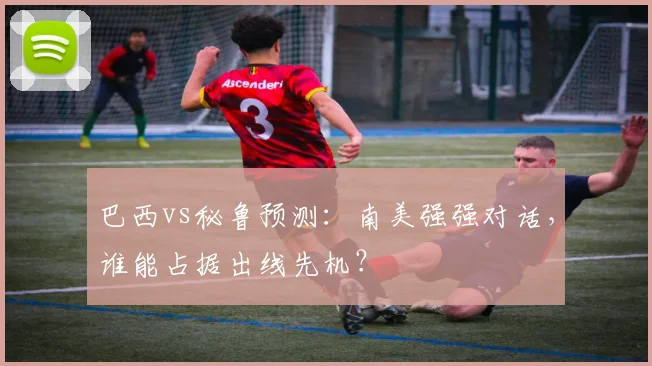 巴西vs秘鲁预测：南美强强对话，谁能占据出线先机？