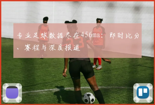 专业足球数据尽在456ma：即时比分、赛程与深度报道