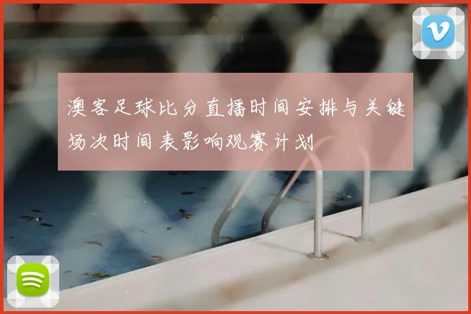 澳客足球比分直播时间安排与关键场次时间表影响观赛计划