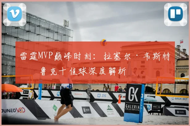 雷霆MVP巅峰时刻：拉塞尔·韦斯特布鲁克十佳球深度解析