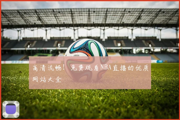 高清流畅!免费观看NBA直播的优质网站大全