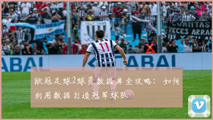 欧冠足球2球员数据库全攻略：如何利用数据打造冠军球队