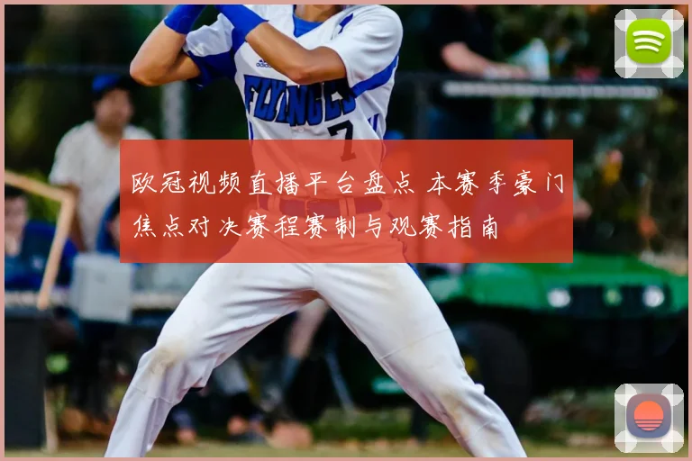 欧冠视频直播平台盘点 本赛季豪门焦点对决赛程赛制与观赛指南