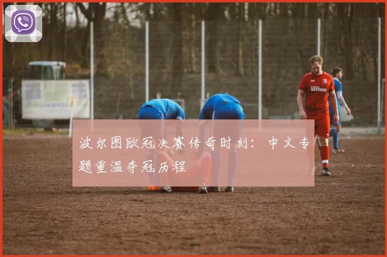 波尔图欧冠决赛传奇时刻：中文专题重温夺冠历程