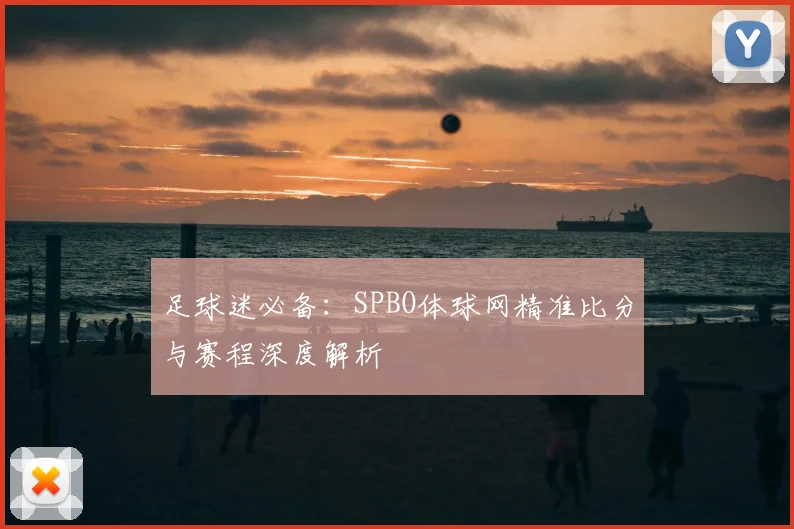 足球迷必备:SPBO体球网精准比分与赛程深度解析