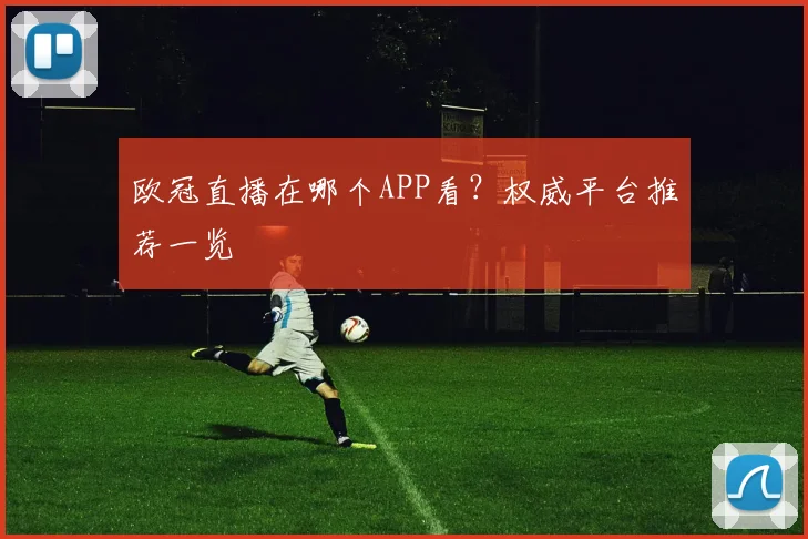 欧冠直播在哪个APP看？权威平台推荐一览