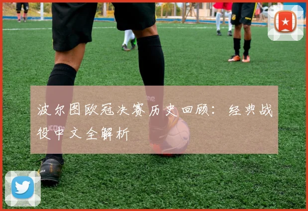 波尔图欧冠决赛历史回顾：经典战役中文全解析