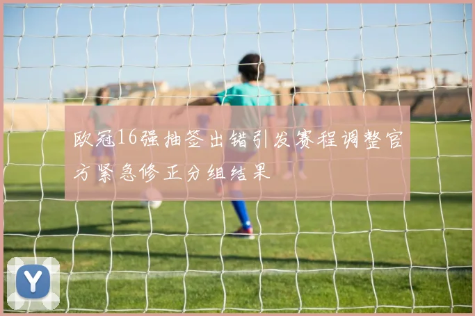 欧冠16强抽签出错引发赛程调整官方紧急修正分组结果