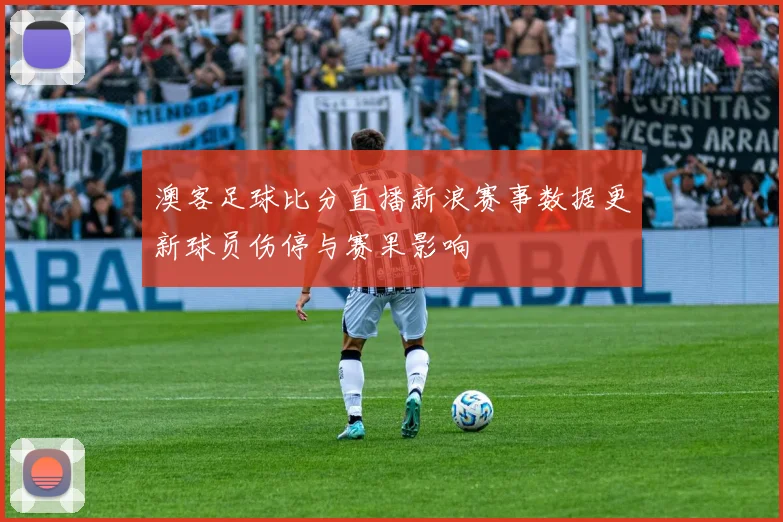 澳客足球比分直播新浪赛事数据更新球员伤停与赛果影响
