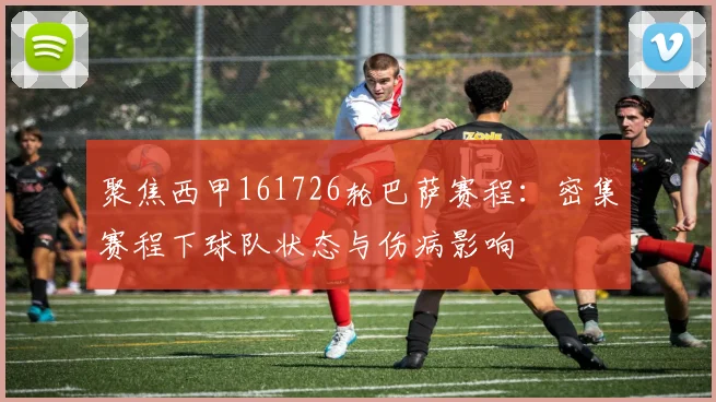 聚焦西甲161726轮巴萨赛程：密集赛程下球队状态与伤病影响